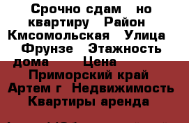 Срочно сдам 1-но квартиру › Район ­ Кмсомольская › Улица ­ Фрунзе › Этажность дома ­ 5 › Цена ­ 15 000 - Приморский край, Артем г. Недвижимость » Квартиры аренда   